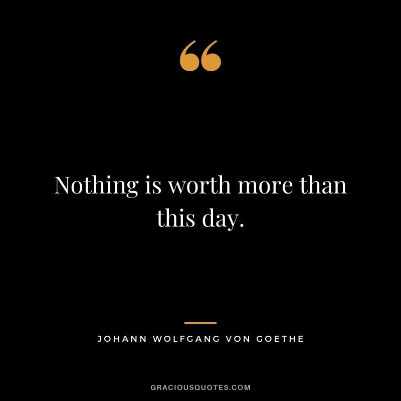 Nothing is worth more than this day.