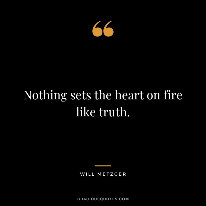 Nothing sets the heart on fire like truth. - Will Metzger