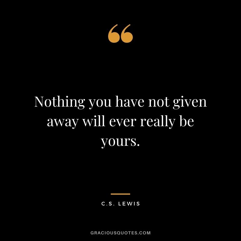 Nothing you have not given away will ever really be yours.