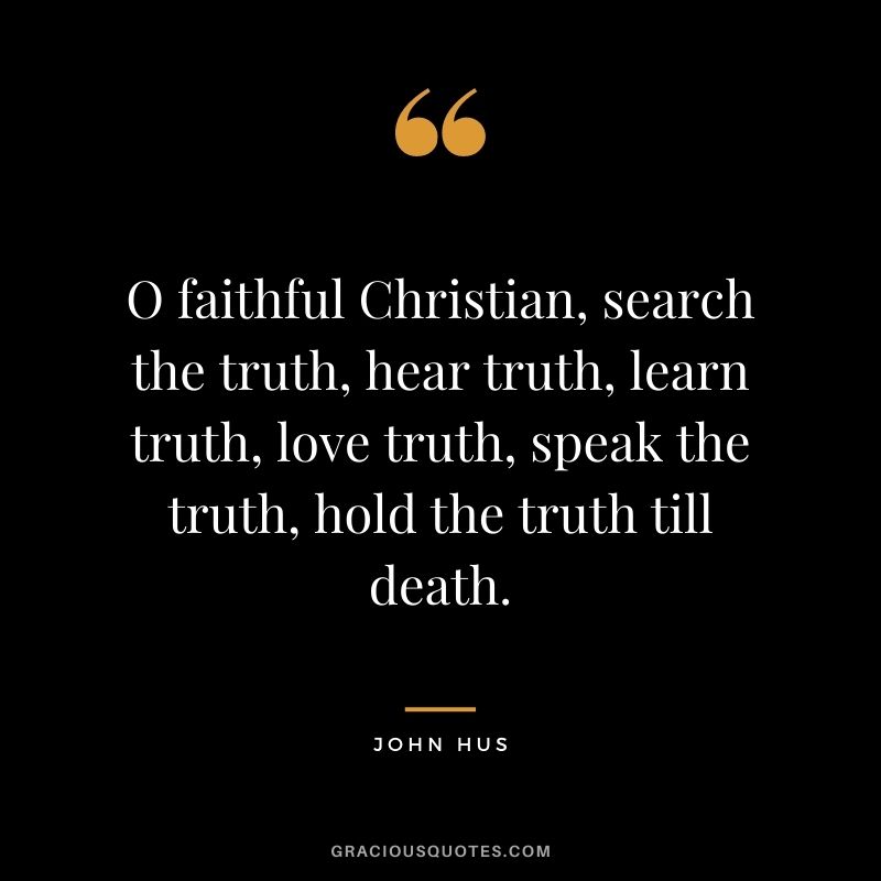 O faithful Christian, search the truth, hear truth, learn truth, love truth, speak the truth, hold the truth till death. - John Hus