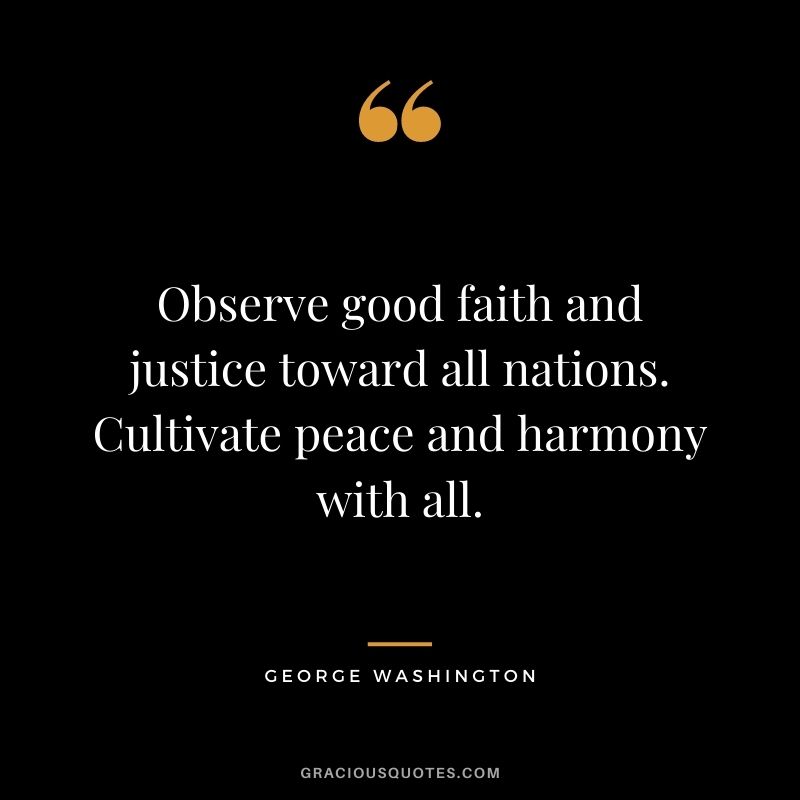 Observe good faith and justice toward all nations. Cultivate peace and harmony with all.