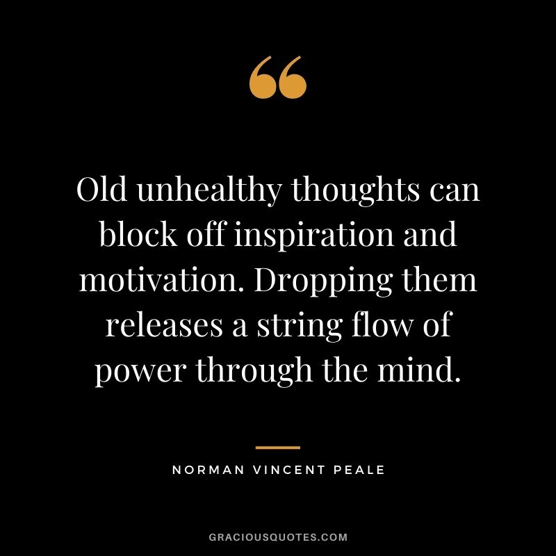 Old unhealthy thoughts can block off inspiration and motivation. Dropping them releases a string flow of power through the mind.