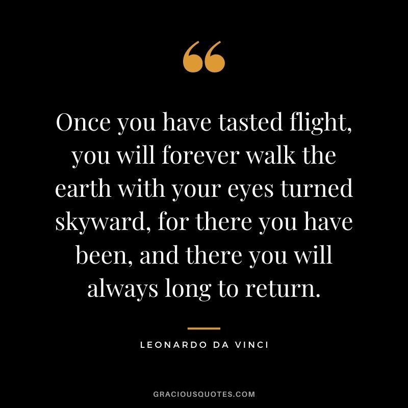 Once you have tasted flight, you will forever walk the earth with your eyes turned skyward, for there you have been, and there you will always long to return.