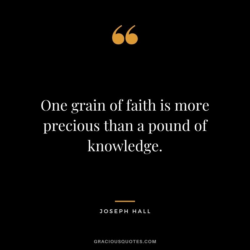 One grain of faith is more precious than a pound of knowledge. - Joseph Hall