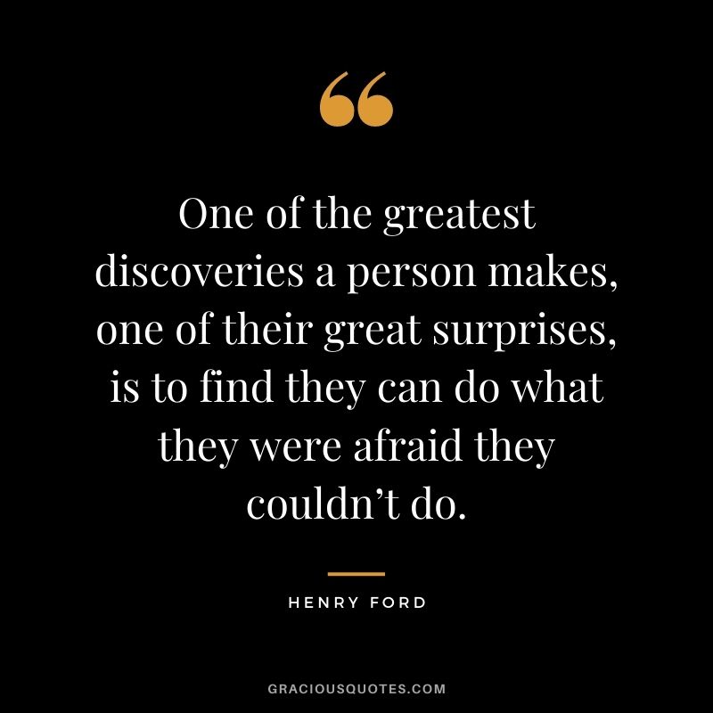 One of the greatest discoveries a person makes, one of their great surprises, is to find they can do what they were afraid they couldn’t do.
