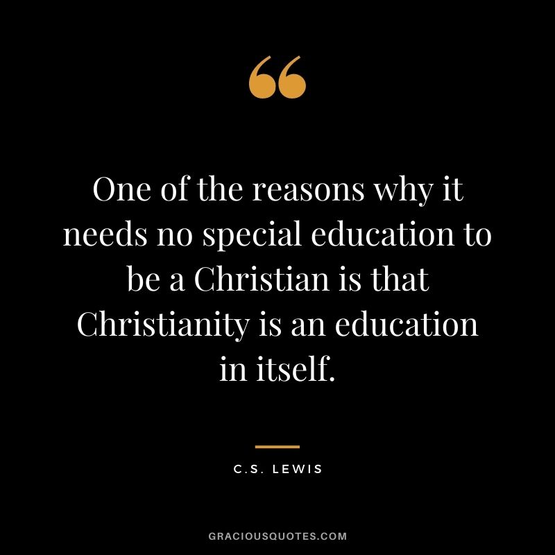One of the reasons why it needs no special education to be a Christian is that Christianity is an education in itself.