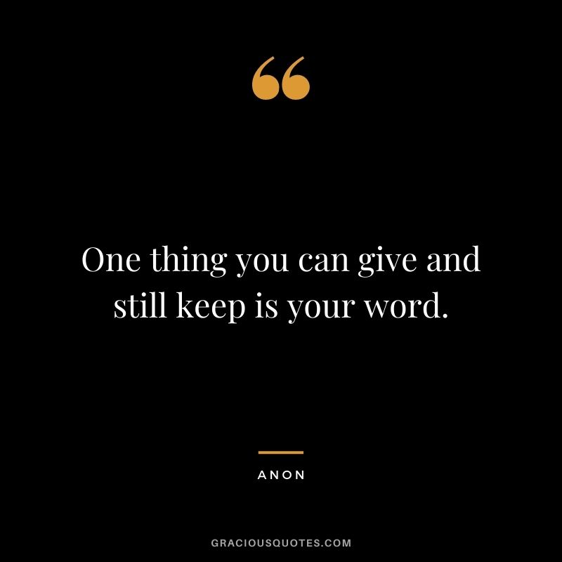 One thing you can give and still keep is your word. - Anon