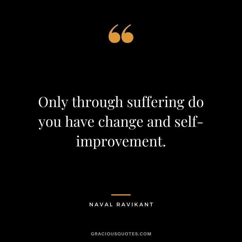 Only through suffering do you have change and self-improvement. - Naval Ravikant
