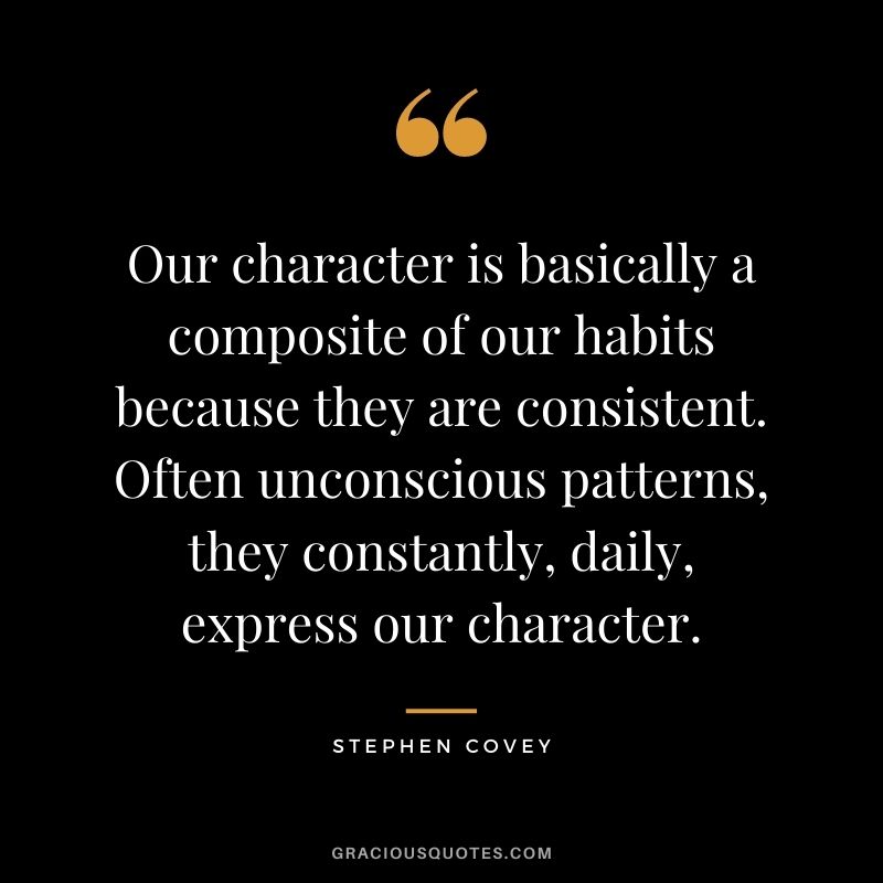 Our character is basically a composite of our habits because they are consistent. Often unconscious patterns, they constantly, daily, express our character.