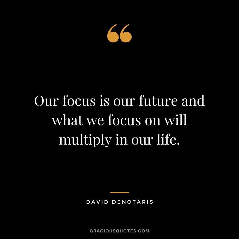 Our focus is our future and what we focus on will multiply in our life. – David Denotaris