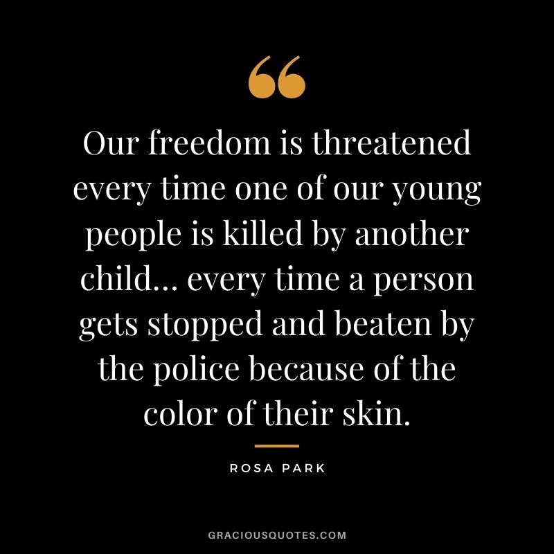 Our freedom is threatened every time one of our young people is killed by another child… every time a person gets stopped and beaten by the police because of the color of their skin.