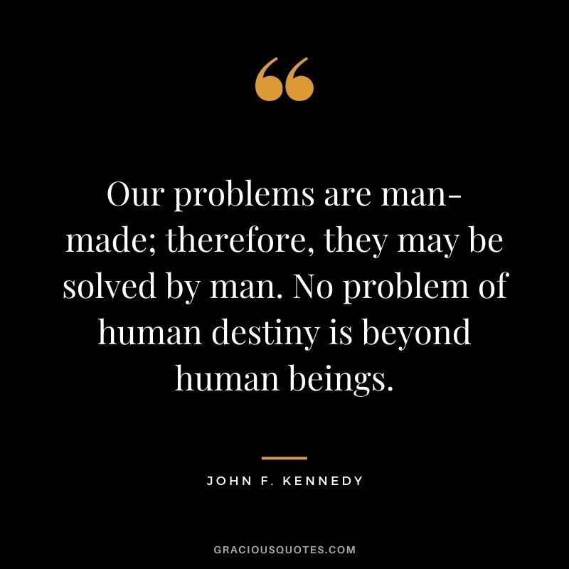 Our problems are man-made; therefore, they may be solved by man. No problem of human destiny is beyond human beings.