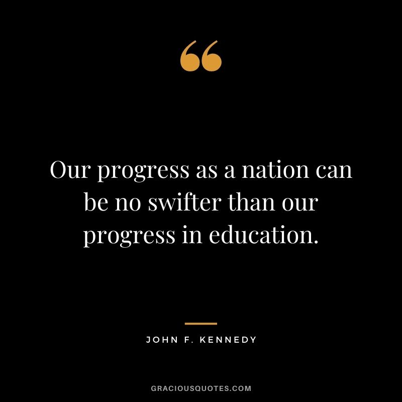 Our progress as a nation can be no swifter than our progress in education.