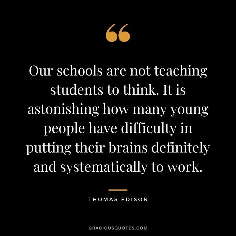 Our schools are not teaching students to think. It is astonishing how many young people have difficulty in putting their brains definitely and systematically to work.