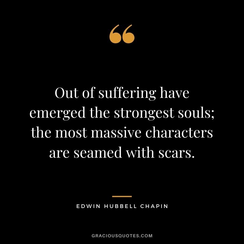 Out of suffering have emerged the strongest souls; the most massive characters are seamed with scars.
