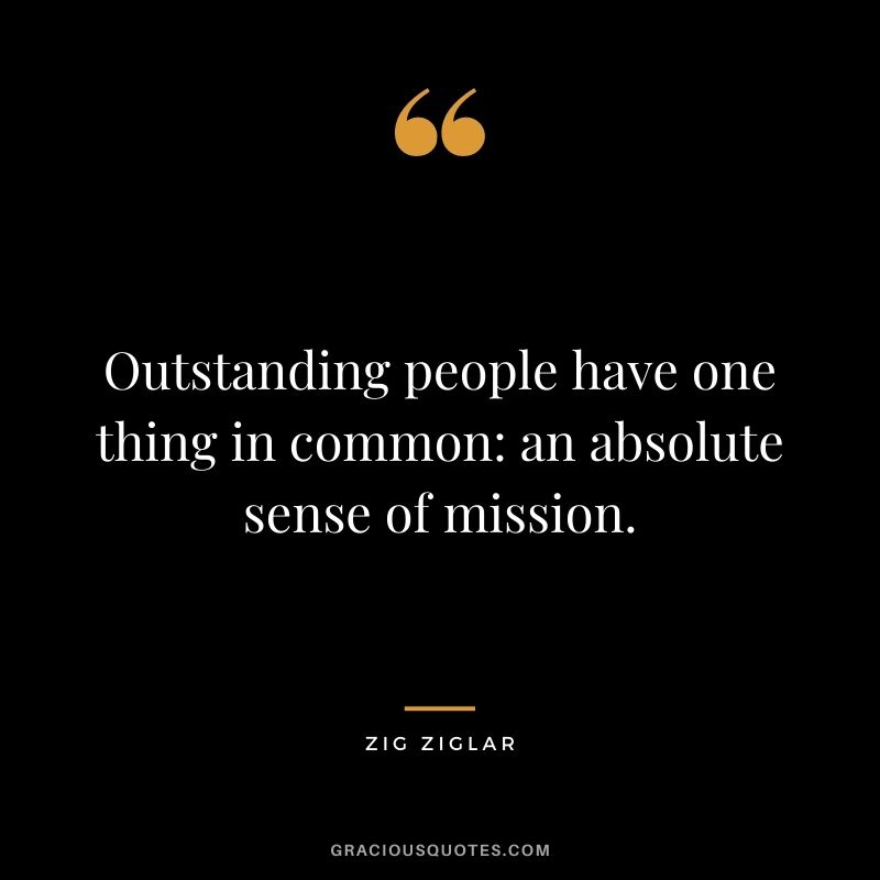 Outstanding people have one thing in common: an absolute sense of mission. - Zig Ziglar