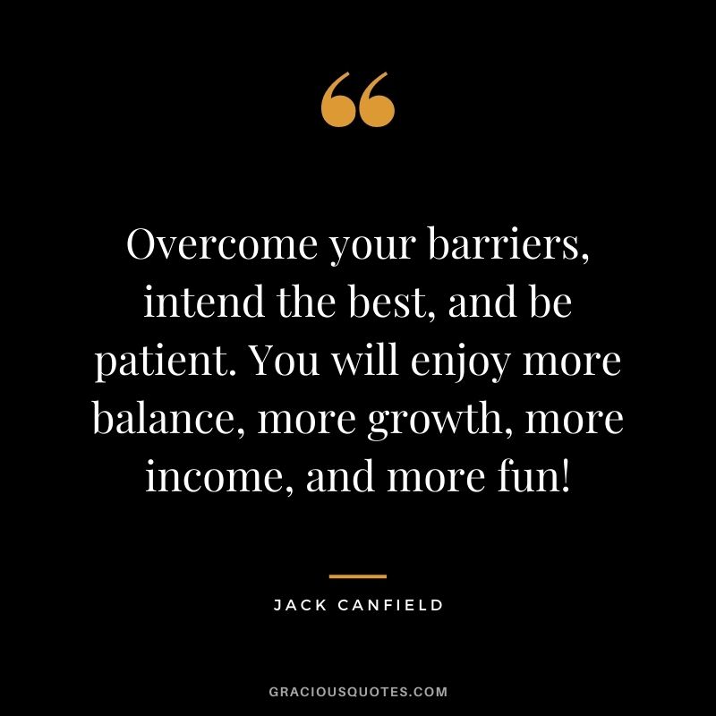 Overcome your barriers, intend the best, and be patient. You will enjoy more balance, more growth, more income, and more fun! - Jack Canfield