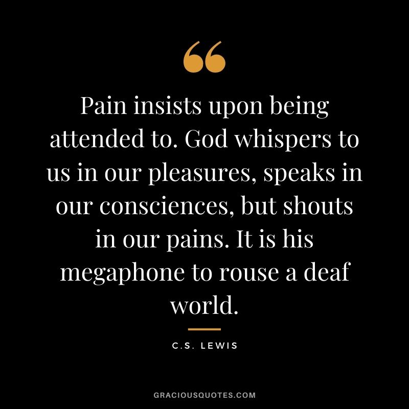 Pain insists upon being attended to. God whispers to us in our pleasures, speaks in our consciences, but shouts in our pains. It is his megaphone to rouse a deaf world.