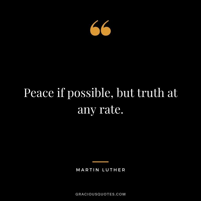 Peace if possible, but truth at any rate. - Martin Luther