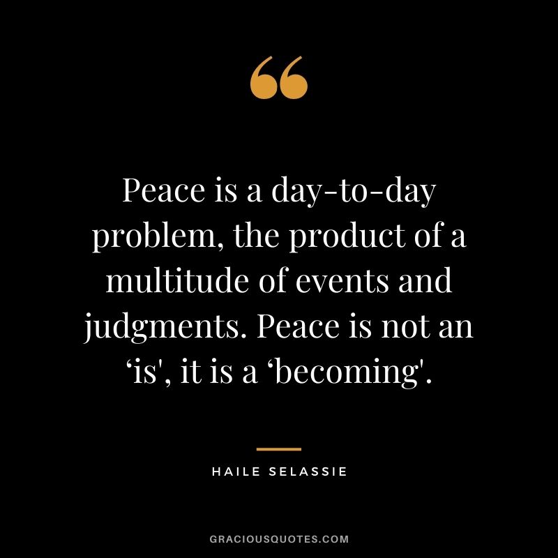 Peace is a day-to-day problem, the product of a multitude of events and judgments. Peace is not an ‘is', it is a ‘becoming'. - Haile Selassie