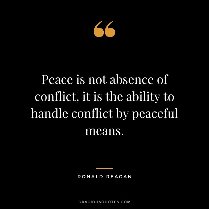 Peace is not absence of conflict, it is the ability to handle conflict by peaceful means.