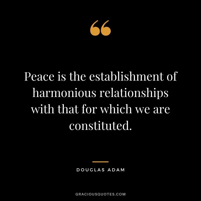 Peace is the establishment of harmonious relationships with that for which we are constituted. - Douglas Adam