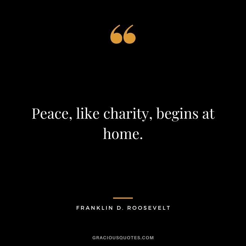 Peace, like charity, begins at home.