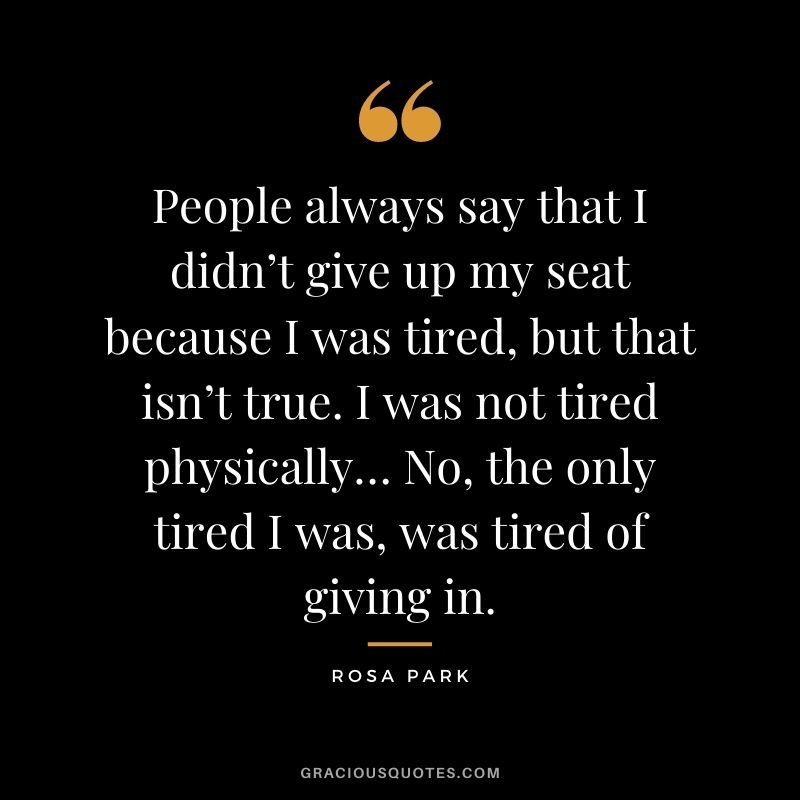 People always say that I didn’t give up my seat because I was tired, but that isn’t true. I was not tired physically… No, the only tired I was, was tired of giving in.