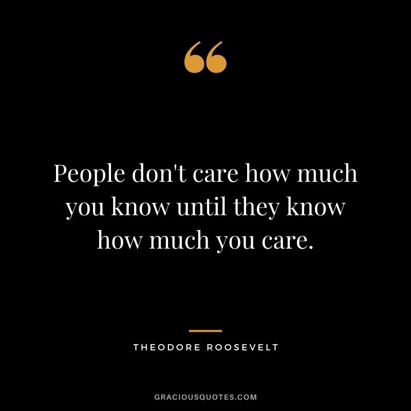 People don't care how much you know until they know how much you care.
