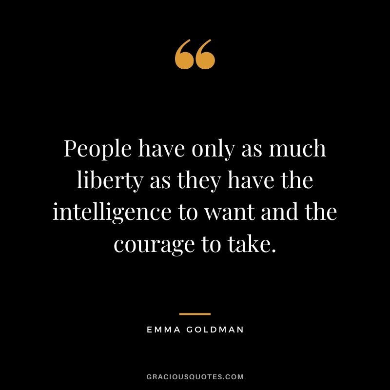 People have only as much liberty as they have the intelligence to want and the courage to take. - Emma Goldman