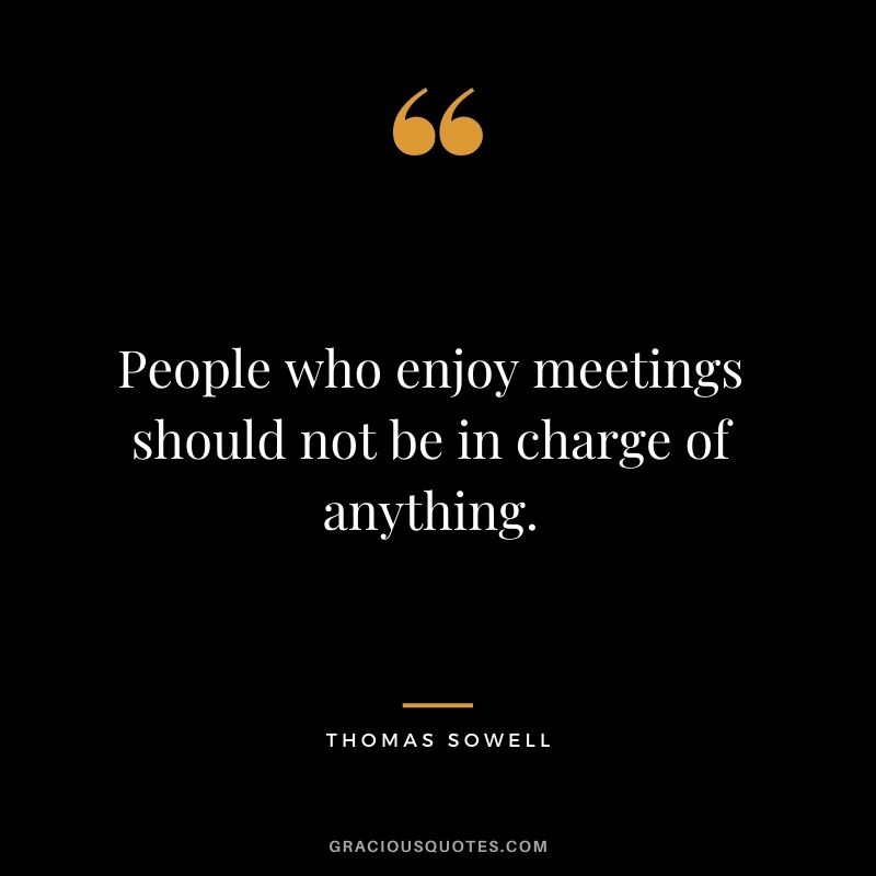 People who enjoy meetings should not be in charge of anything.