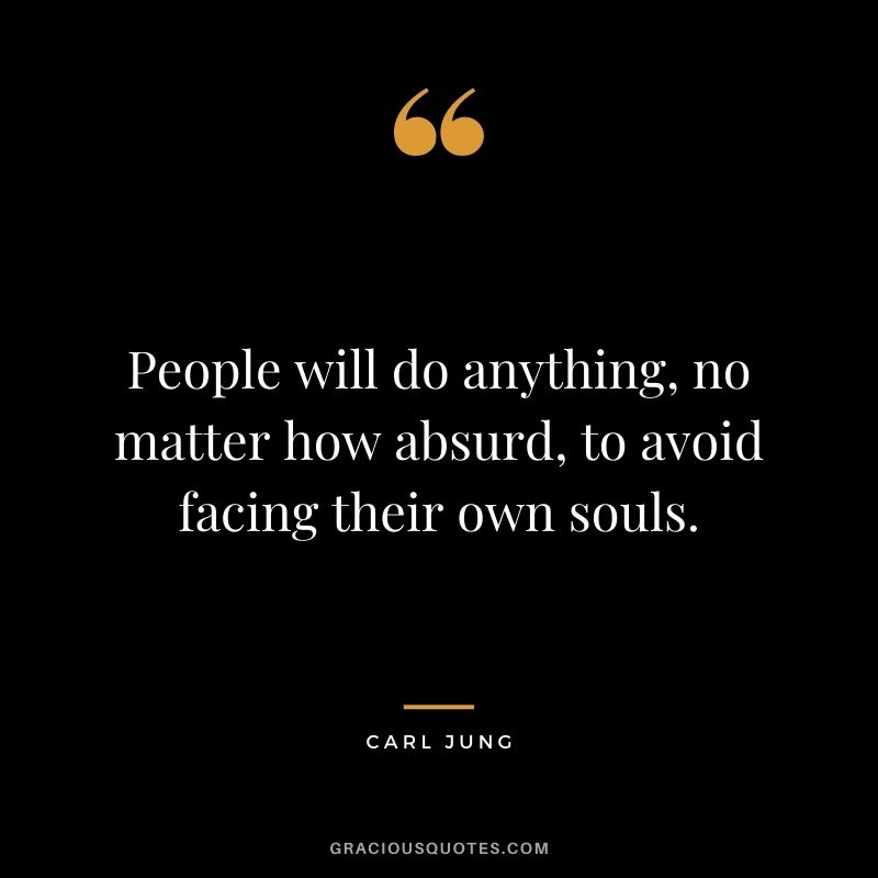 People will do anything, no matter how absurd, to avoid facing their own souls.