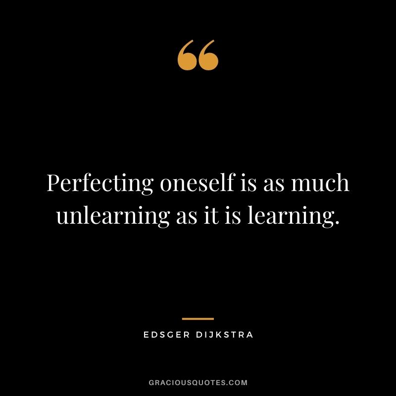Perfecting oneself is as much unlearning as it is learning. - Edsger Dijkstra