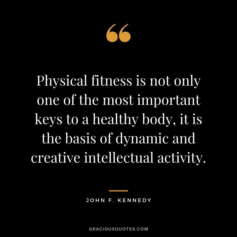 Physical fitness is not only one of the most important keys to a healthy body, it is the basis of dynamic and creative intellectual activity.