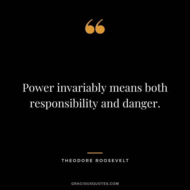 Power invariably means both responsibility and danger.