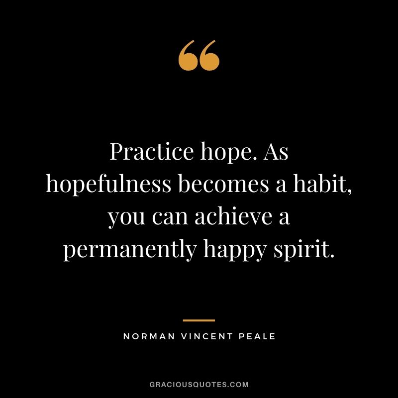 Practice hope. As hopefulness becomes a habit, you can achieve a permanently happy spirit.