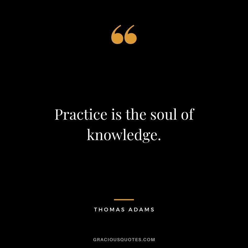 Practice is the soul of knowledge. - Thomas Adams
