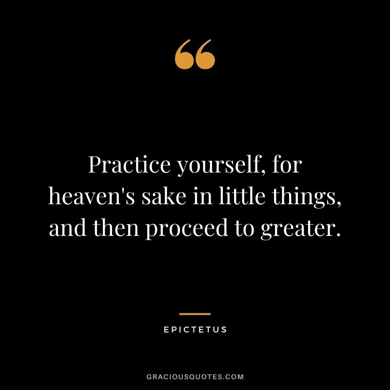 Practice yourself, for heaven's sake in little things, and then proceed to greater.