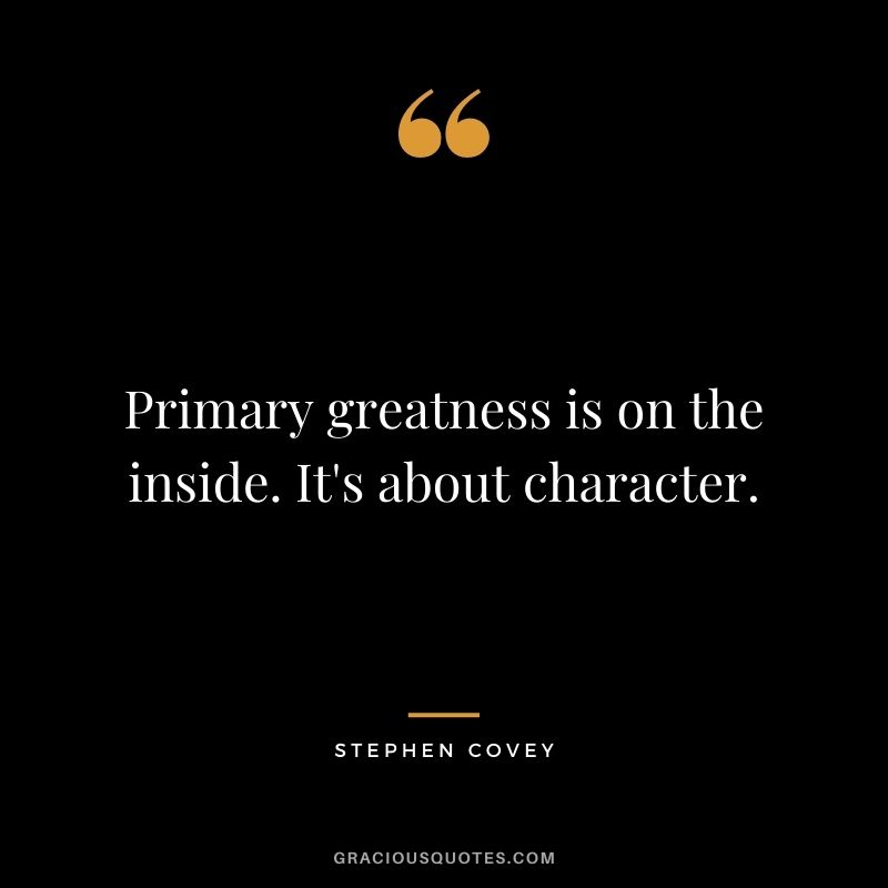 Primary greatness is on the inside. It's about character.