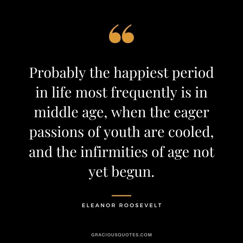 Probably the happiest period in life most frequently is in middle age, when the eager passions of youth are cooled, and the infirmities of age not yet begun.