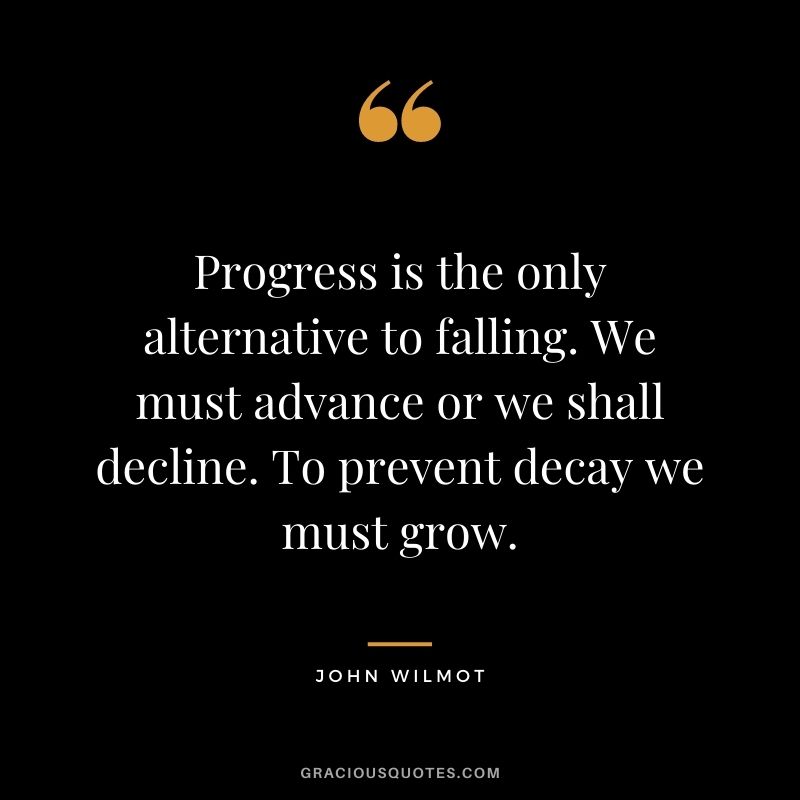 Progress is the only alternative to falling. We must advance or we shall decline. To prevent decay we must grow. - John Wilmot