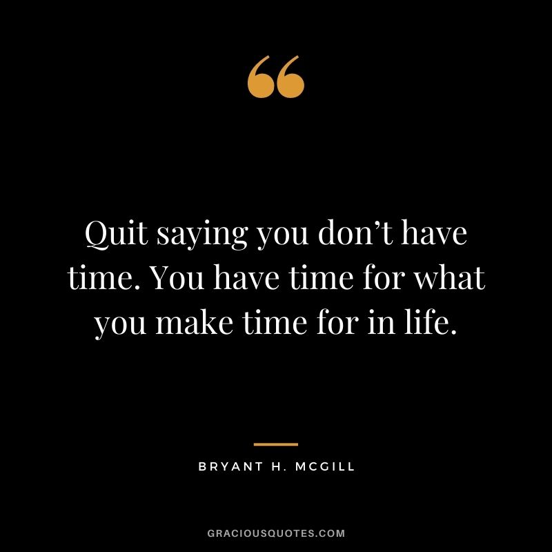 Quit saying you don’t have time. You have time for what you make time for in life.