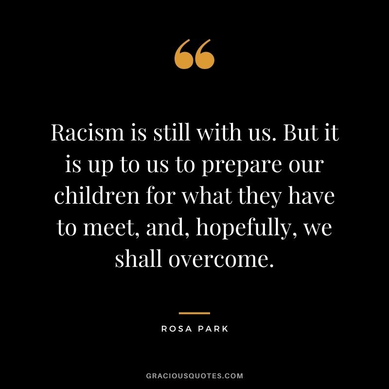 Racism is still with us. But it is up to us to prepare our children for what they have to meet, and, hopefully, we shall overcome.