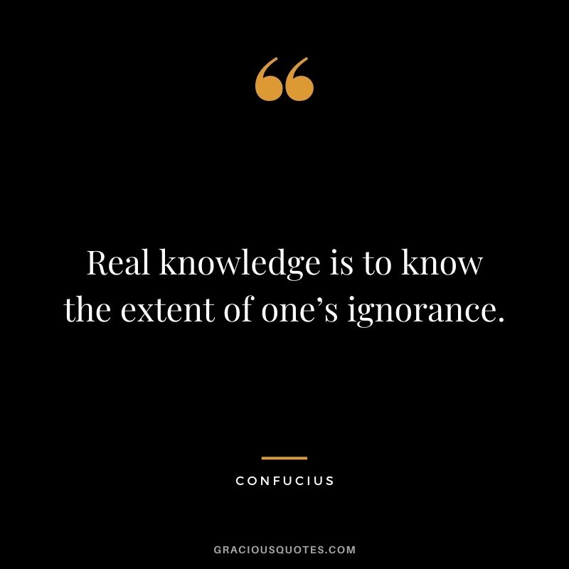 Real knowledge is to know the extent of one’s ignorance. - Confucius
