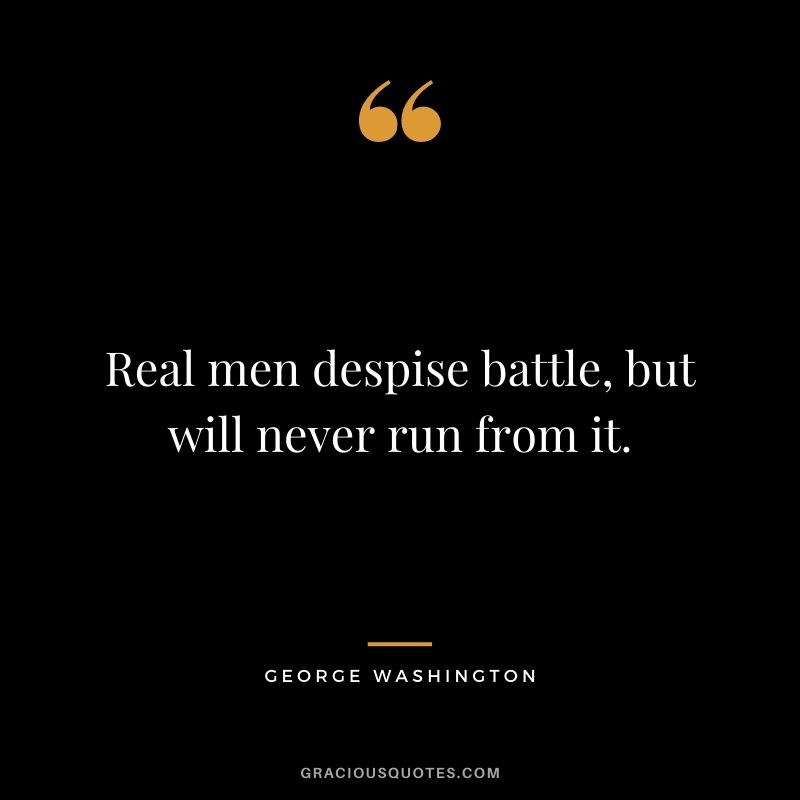 Real men despise battle, but will never run from it.