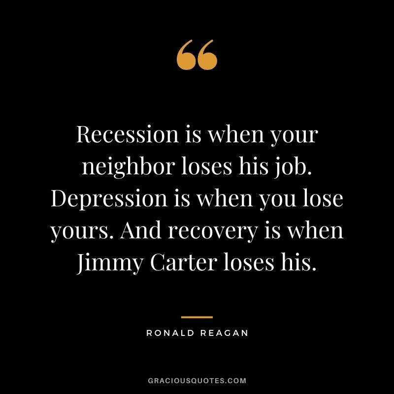 Recession is when your neighbor loses his job. Depression is when you lose yours. And recovery is when Jimmy Carter loses his.