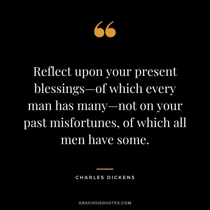 Reflect upon your present blessings—of which every man has many—not on your past misfortunes, of which all men have some. - Charles Dickens