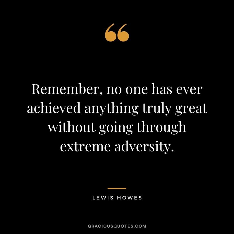 Remember, no one has ever achieved anything truly great without going through extreme adversity.
