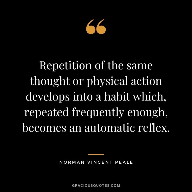 Repetition of the same thought or physical action develops into a habit which, repeated frequently enough, becomes an automatic reflex.