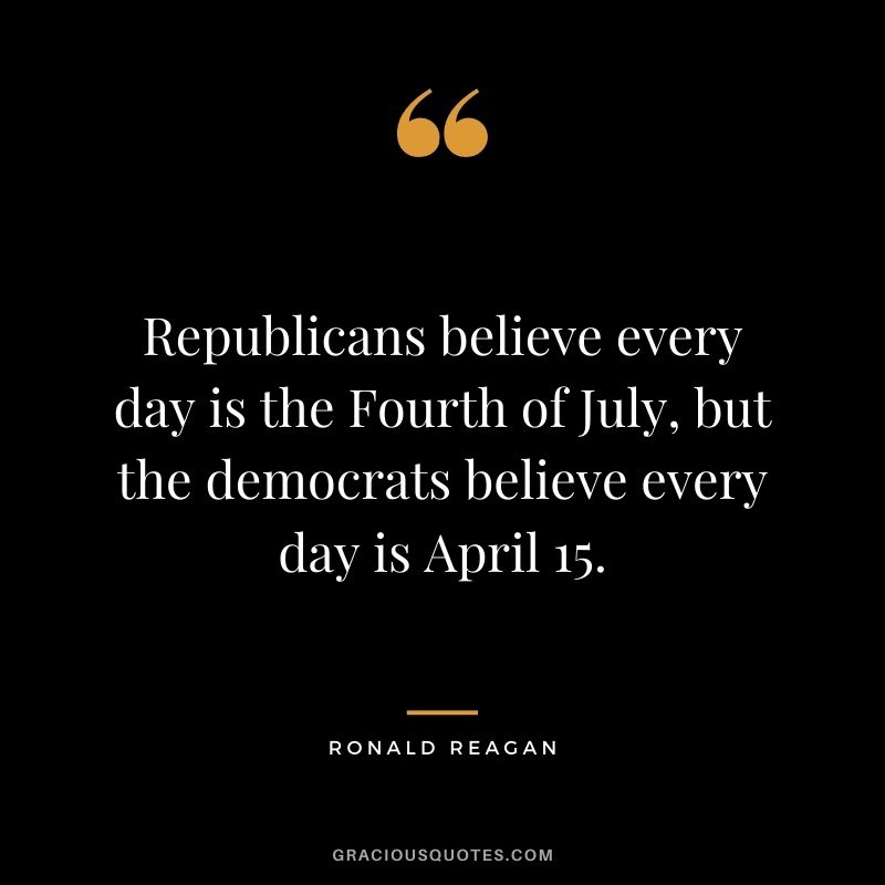 Republicans believe every day is the Fourth of July, but the democrats believe every day is April 15.